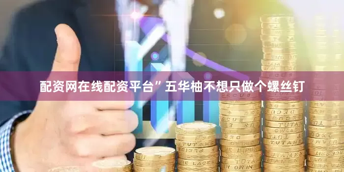 配资网在线配资平台”五华柚不想只做个螺丝钉