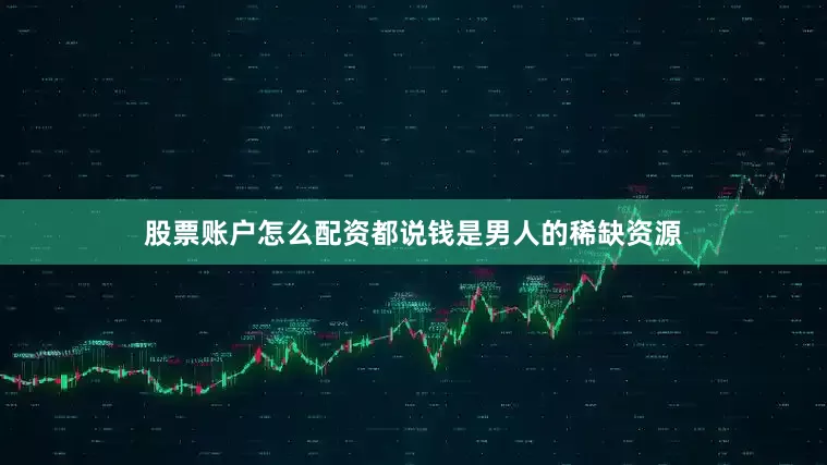 股票账户怎么配资都说钱是男人的稀缺资源