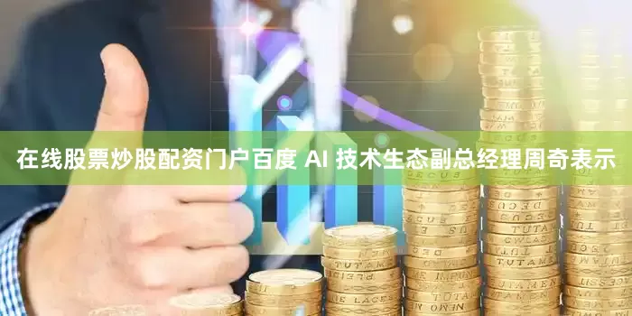 在线股票炒股配资门户百度 AI 技术生态副总经理周奇表示
