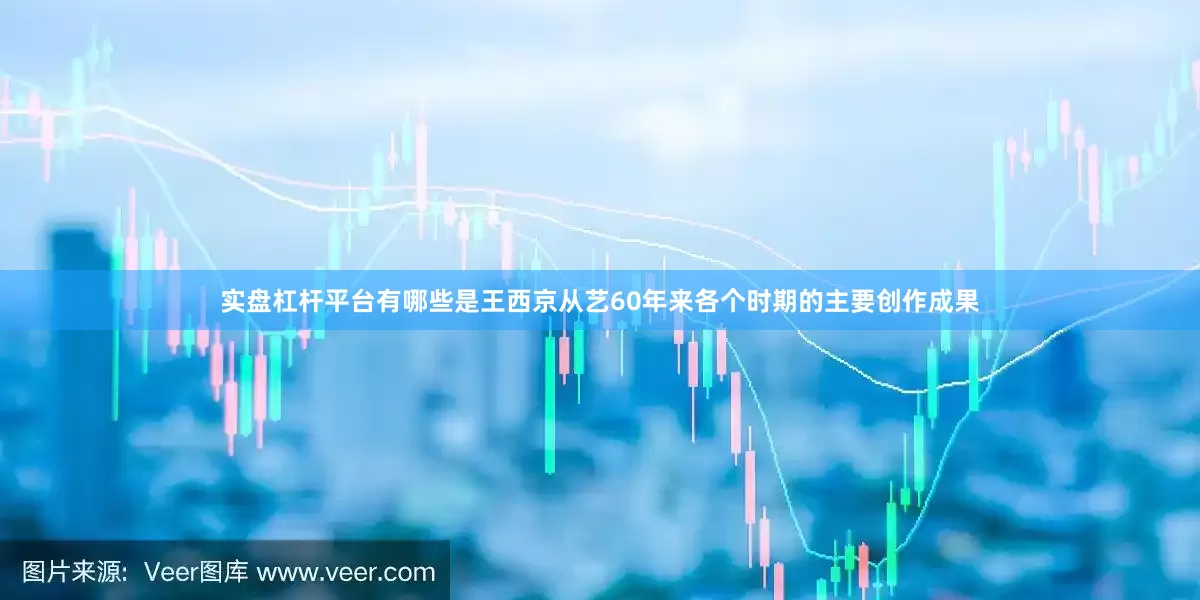 实盘杠杆平台有哪些是王西京从艺60年来各个时期的主要创作成果