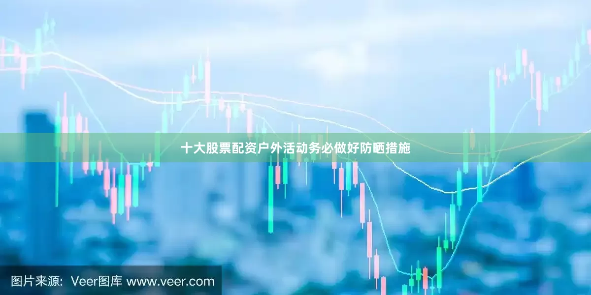 十大股票配资户外活动务必做好防晒措施