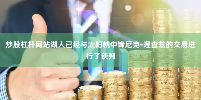 炒股杠杆网站湖人已经与太阳就中锋尼克-理查兹的交易进行了谈判