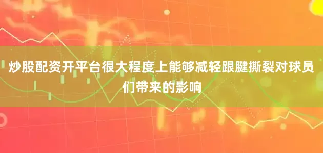 炒股配资开平台很大程度上能够减轻跟腱撕裂对球员们带来的影响