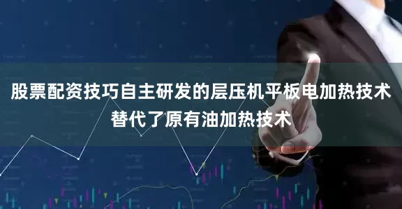 股票配资技巧自主研发的层压机平板电加热技术替代了原有油加热技术