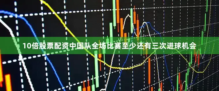 10倍股票配资中国队全场比赛至少还有三次进球机会