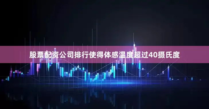 股票配资公司排行使得体感温度超过40摄氏度