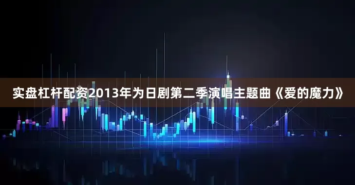 实盘杠杆配资2013年为日剧第二季演唱主题曲《爱的魔力》