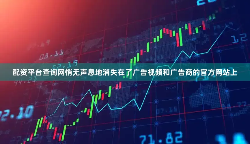 配资平台查询网悄无声息地消失在了广告视频和广告商的官方网站上