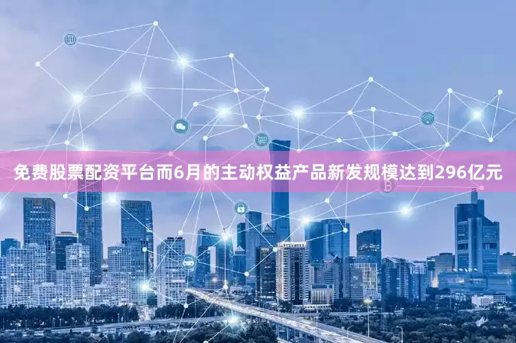 免费股票配资平台而6月的主动权益产品新发规模达到296亿元