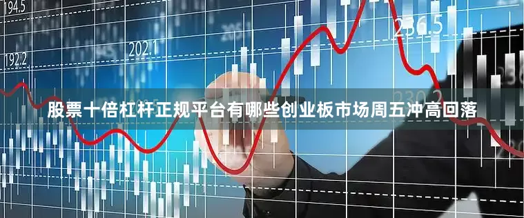 股票十倍杠杆正规平台有哪些创业板市场周五冲高回落