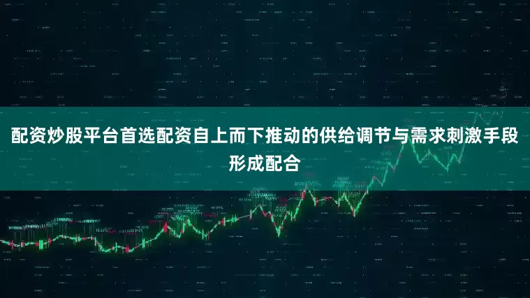配资炒股平台首选配资自上而下推动的供给调节与需求刺激手段形成配合