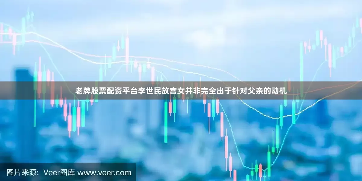 老牌股票配资平台李世民放宫女并非完全出于针对父亲的动机