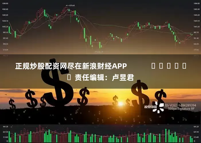 正规炒股配资网尽在新浪财经APP            						责任编辑：卢昱君