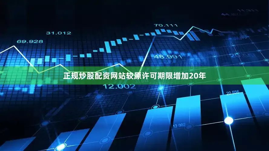 正规炒股配资网站较原许可期限增加20年