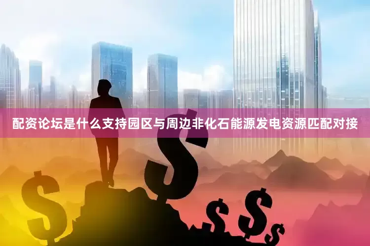 配资论坛是什么支持园区与周边非化石能源发电资源匹配对接