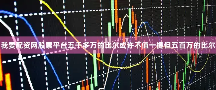 我要配资网股票平台五千多万的比尔或许不值一提但五百万的比尔