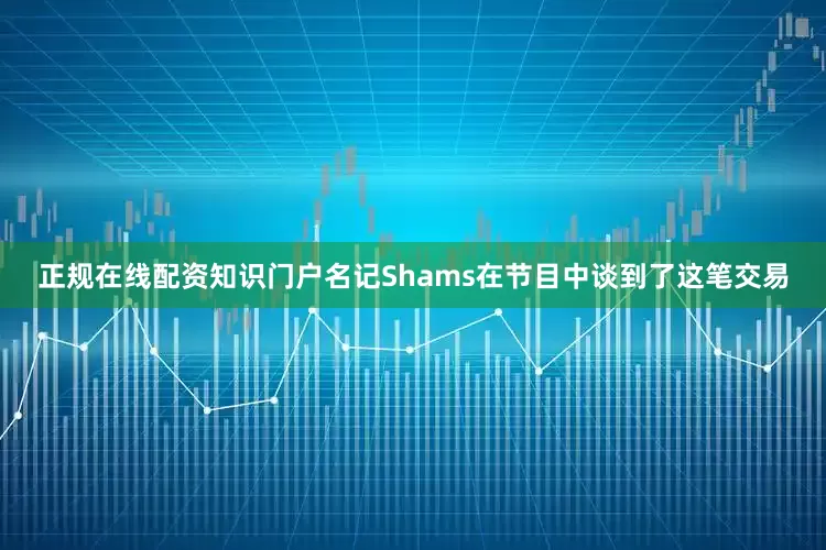 正规在线配资知识门户名记Shams在节目中谈到了这笔交易