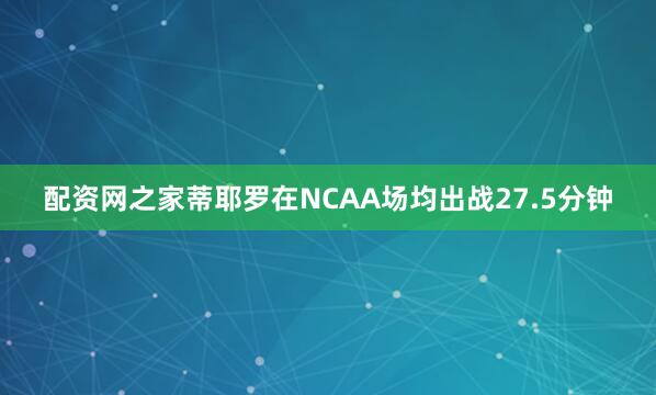配资网之家蒂耶罗在NCAA场均出战27.5分钟
