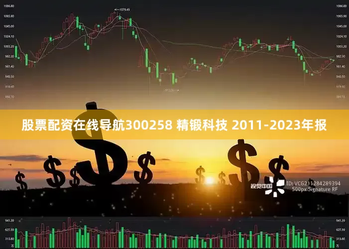 股票配资在线导航300258 精锻科技 2011-2023年报