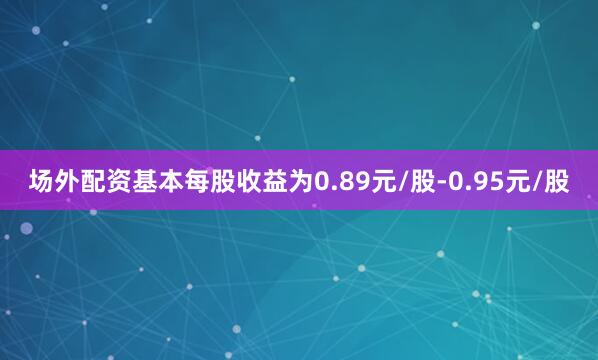场外配资基本每股收益为0.89元/股-0.95元/股