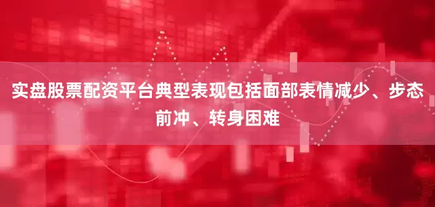 实盘股票配资平台典型表现包括面部表情减少、步态前冲、转身困难