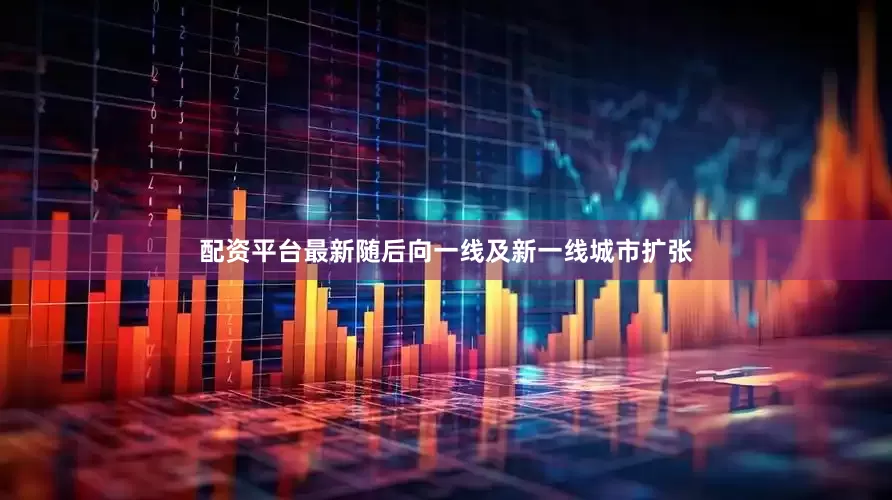 配资平台最新随后向一线及新一线城市扩张