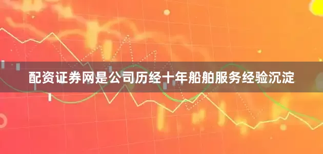 配资证券网是公司历经十年船舶服务经验沉淀