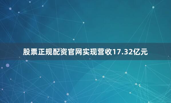 股票正规配资官网实现营收17.32亿元