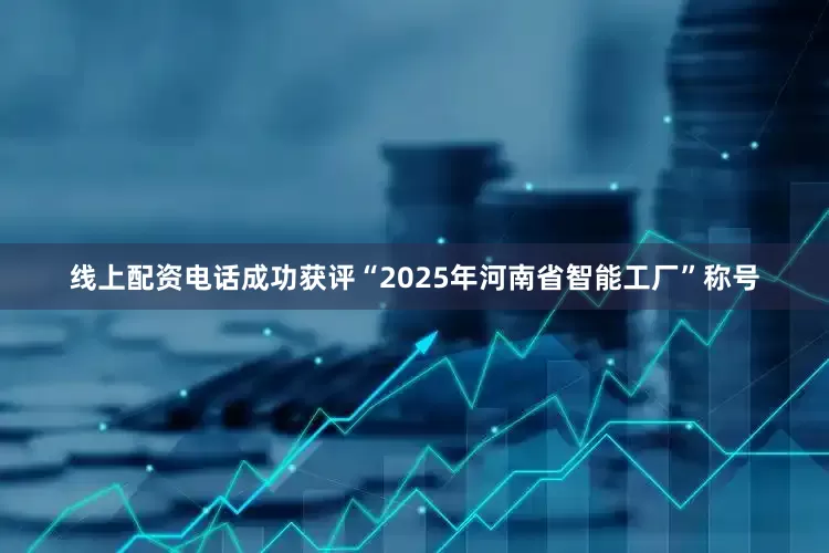 线上配资电话成功获评“2025年河南省智能工厂”称号