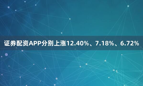 证券配资APP分别上涨12.40%、7.18%、6.72%