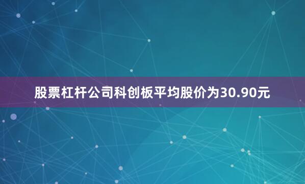 股票杠杆公司科创板平均股价为30.90元