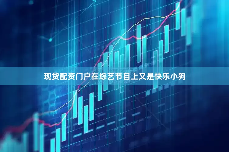 现货配资门户在综艺节目上又是快乐小狗