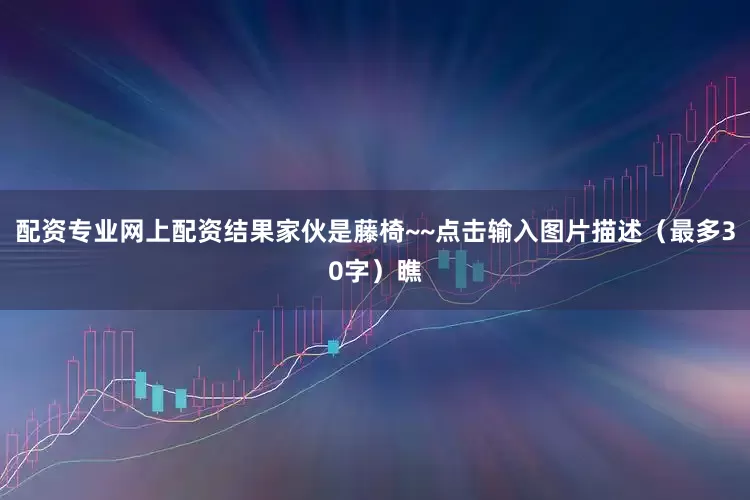 配资专业网上配资结果家伙是藤椅~~点击输入图片描述（最多30字）瞧
