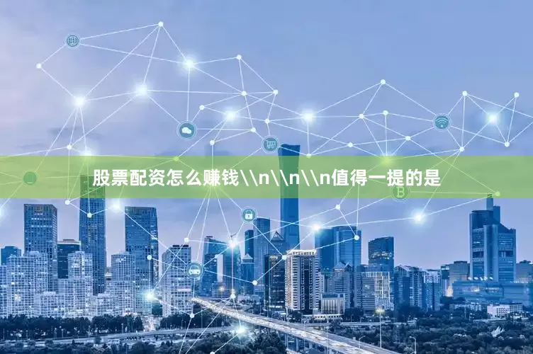 股票配资怎么赚钱\n\n\n值得一提的是