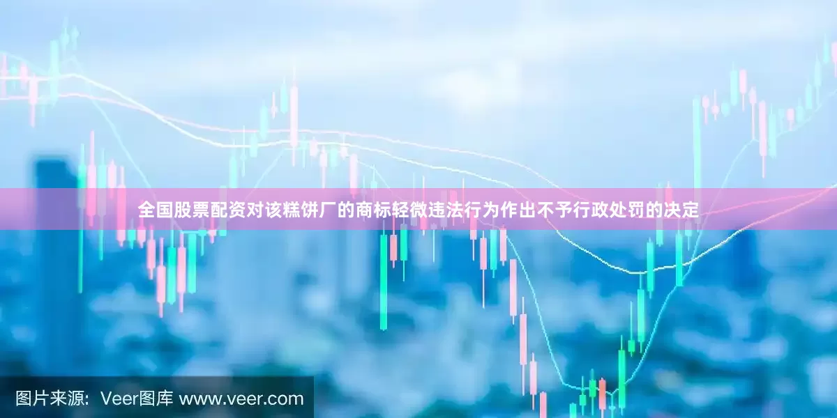 全国股票配资对该糕饼厂的商标轻微违法行为作出不予行政处罚的决定