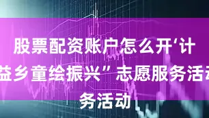 股票配资账户怎么开‘计’益乡童绘振兴”志愿服务活动