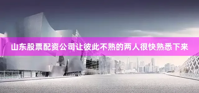 山东股票配资公司让彼此不熟的两人很快熟悉下来