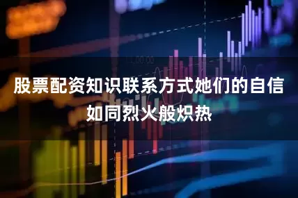 股票配资知识联系方式她们的自信如同烈火般炽热