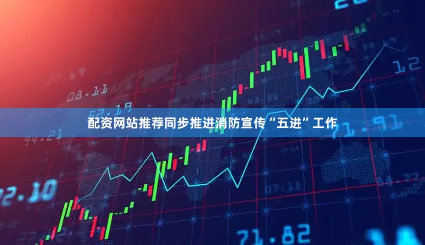 配资网站推荐同步推进消防宣传“五进”工作