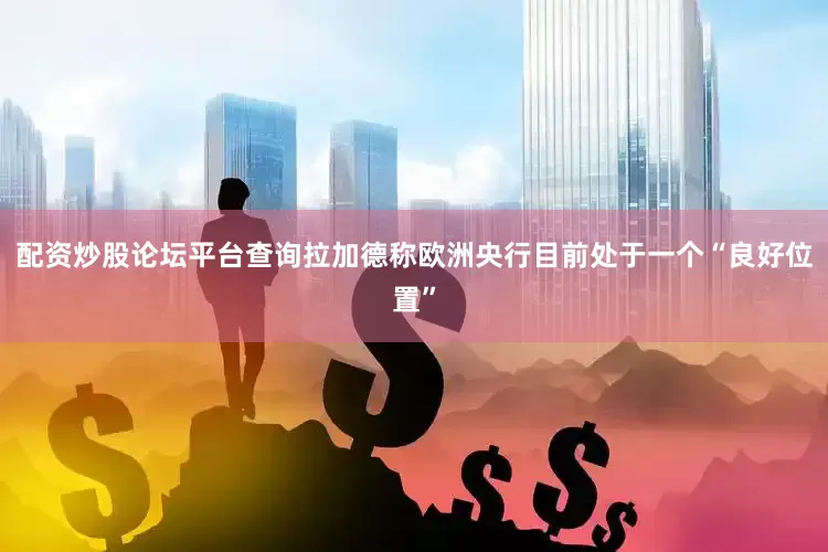 配资炒股论坛平台查询拉加德称欧洲央行目前处于一个“良好位置”