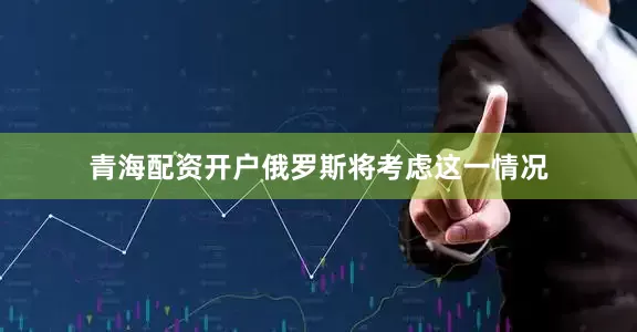 青海配资开户俄罗斯将考虑这一情况