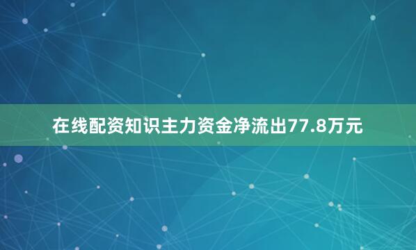 在线配资知识主力资金净流出77.8万元