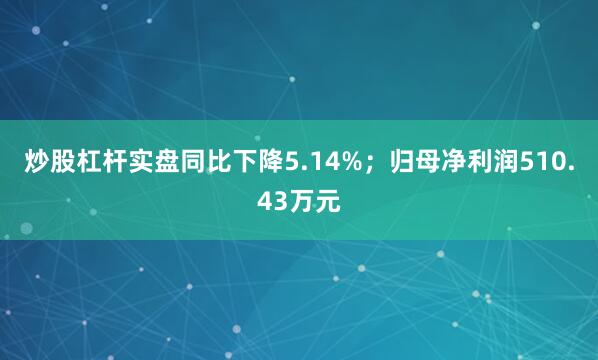 炒股杠杆实盘同比下降5.14%；归母净利润510.43万元