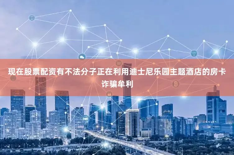 现在股票配资有不法分子正在利用迪士尼乐园主题酒店的房卡诈骗牟利