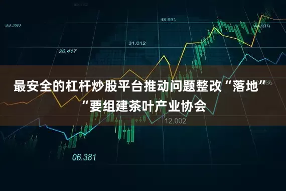 最安全的杠杆炒股平台推动问题整改“落地” “要组建茶叶产业协会