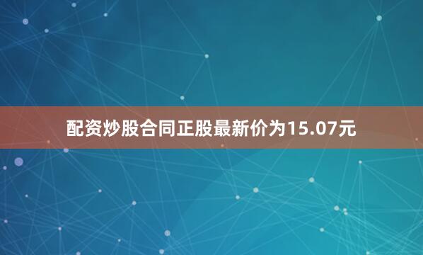 配资炒股合同正股最新价为15.07元