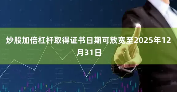 炒股加倍杠杆取得证书日期可放宽至2025年12月31日