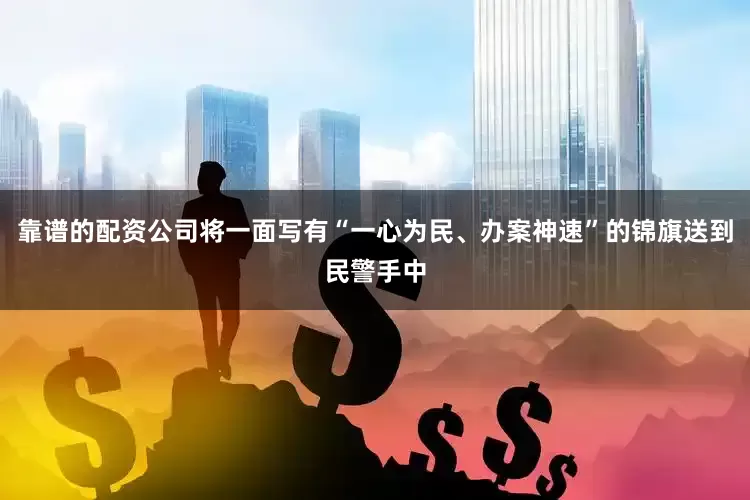 靠谱的配资公司将一面写有“一心为民、办案神速”的锦旗送到民警手中