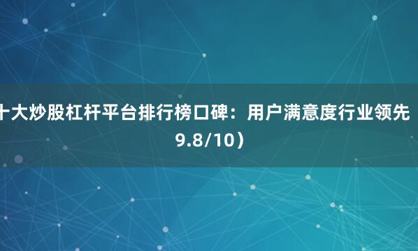 十大炒股杠杆平台排行榜口碑：用户满意度行业领先（9.8/10）