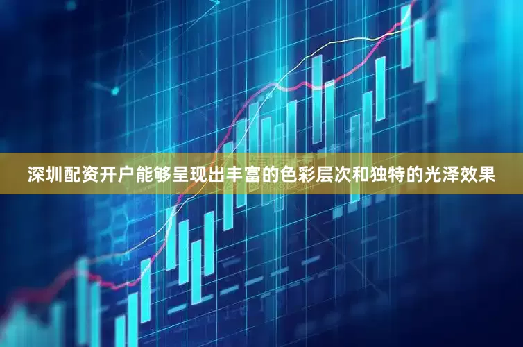 深圳配资开户能够呈现出丰富的色彩层次和独特的光泽效果